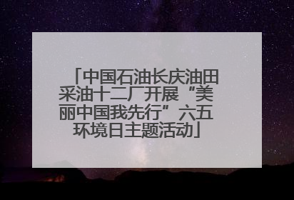 中国石油长庆油田采油十二厂开展“美丽中国我先行”六五环境日主题活动