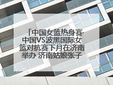 中国女篮热身赛·中国VS波黑国际女篮对抗赛下月在济南举办 济南姑娘张子宇有望在家门口迎来国家队首秀