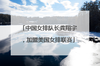 中国女排队长龚翔宇，加盟美国女排联赛