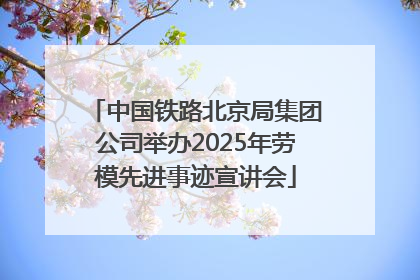 中国铁路北京局集团公司举办2025年劳模先进事迹宣讲会