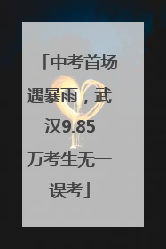 中考首场遇暴雨，武汉9.85万考生无一误考