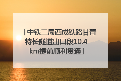 中铁二局西成铁路甘青特长隧道出口段10.4km提前顺利贯通