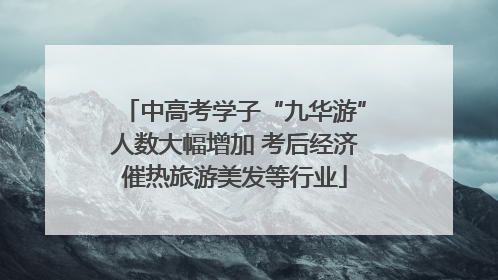 中高考学子“九华游”人数大幅增加 考后经济催热旅游美发等行业