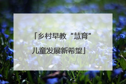 乡村早教“慧育”儿童发展新希望