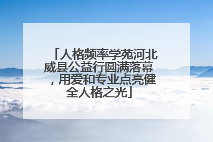 人格频率学苑河北威县公益行圆满落幕，用爱和专业点亮健全人格之光