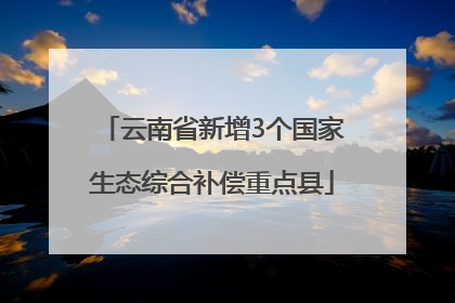 云南省新增3个国家生态综合补偿重点县