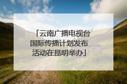 云南广播电视台国际传播计划发布活动在昆明举办