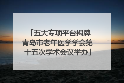 五大专项平台揭牌 青岛市老年医学学会第十五次学术会议举办