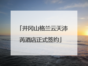 井冈山格兰云天沛芮酒店正式签约