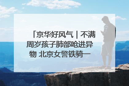 京华好风气｜不满周岁孩子肺部呛进异物 北京女警铁骑一路警灯护送