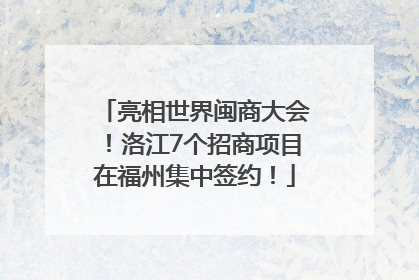 亮相世界闽商大会！洛江7个招商项目在福州集中签约！