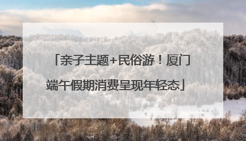 亲子主题+民俗游！厦门端午假期消费呈现年轻态