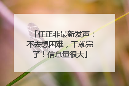任正非最新发声：不去想困难，干就完了！信息量很大