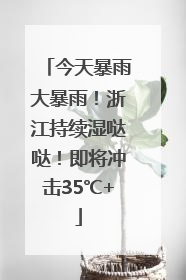 今天暴雨大暴雨！浙江持续湿哒哒！即将冲击35℃+