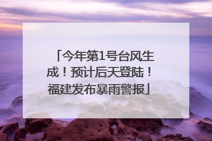 今年第1号台风生成！预计后天登陆！福建发布暴雨警报