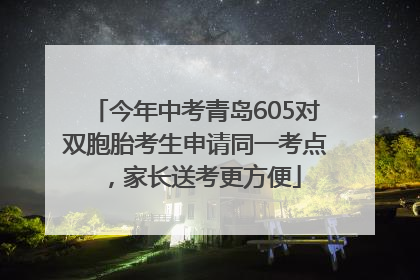 今年中考青岛605对双胞胎考生申请同一考点，家长送考更方便