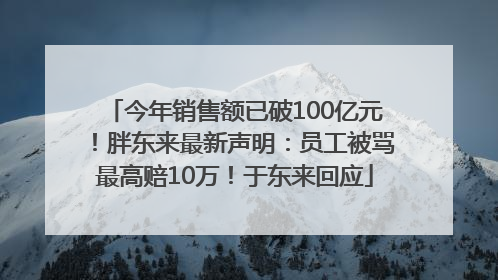 今年销售额已破100亿元！胖东来最新声明：员工被骂最高赔10万！于东来回应