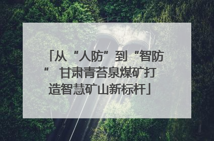 从“人防”到“智防” 甘肃青苔泉煤矿打造智慧矿山新标杆