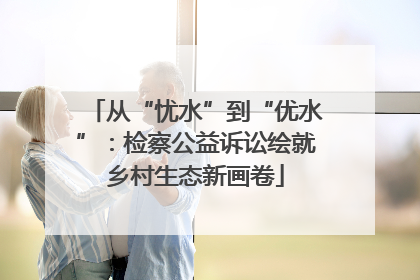 从“忧水”到“优水”：检察公益诉讼绘就乡村生态新画卷