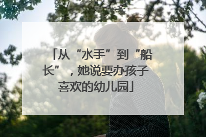 从“水手”到“船长”，她说要办孩子喜欢的幼儿园