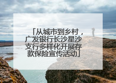 从城市到乡村，广发银行长沙星沙支行多样化开展存款保险宣传活动