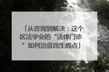 从咨询到解决：这个区法学会的“法律门诊”如何治愈民生痛点