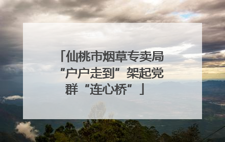 仙桃市烟草专卖局“户户走到”架起党群“连心桥”