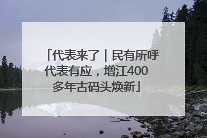 代表来了｜民有所呼代表有应，增江400多年古码头焕新