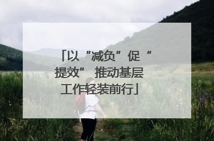 以“减负”促“提效” 推动基层工作轻装前行