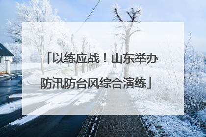 以练应战！山东举办防汛防台风综合演练