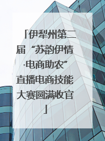 伊犁州第二届“苏韵伊情·电商助农”直播电商技能大赛圆满收官