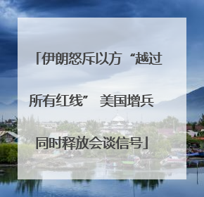 伊朗怒斥以方“越过所有红线” 美国增兵同时释放会谈信号