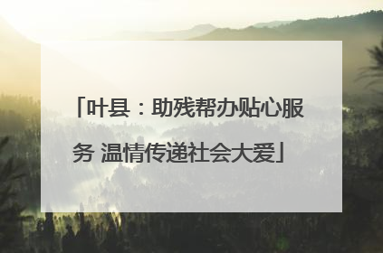 叶县：助残帮办贴心服务 温情传递社会大爱