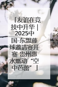 友谊在竞技中升华｜2025中国-东盟藤球邀请赛开赛 贵州惠水燃动“空中芭蕾”