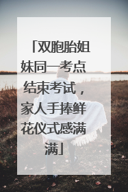 双胞胎姐妹同一考点结束考试，家人手捧鲜花仪式感满满
