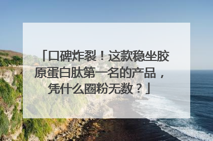 口碑炸裂！这款稳坐胶原蛋白肽第一名的产品，凭什么圈粉无数？