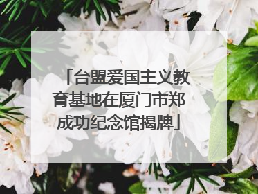 台盟爱国主义教育基地在厦门市郑成功纪念馆揭牌