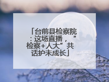 台前县检察院：这场直播，“检察+人大”共话护未成长