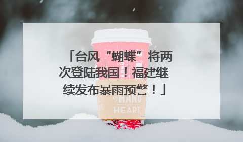 台风“蝴蝶”将两次登陆我国！福建继续发布暴雨预警！