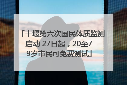 十堰第六次国民体质监测启动 27日起，20至79岁市民可免费测试