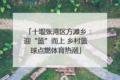 十堰张湾区方滩乡：迎“篮”而上 乡村篮球点燃体育热潮