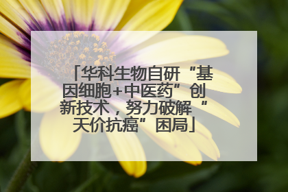 华科生物自研“基因细胞+中医药”创新技术，努力破解“天价抗癌”困局