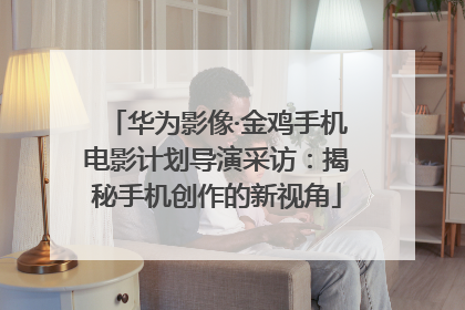 华为影像·金鸡手机电影计划导演采访：揭秘手机创作的新视角