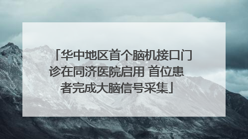 华中地区首个脑机接口门诊在同济医院启用 首位患者完成大脑信号采集
