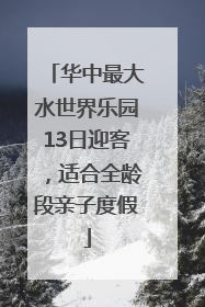 华中最大水世界乐园13日迎客，适合全龄段亲子度假