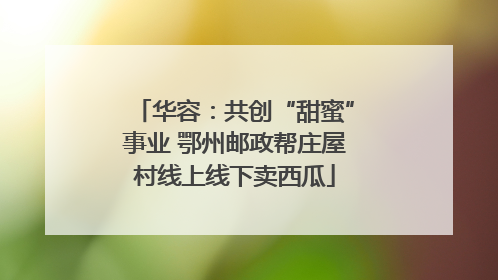 华容：共创“甜蜜”事业 鄂州邮政帮庄屋村线上线下卖西瓜