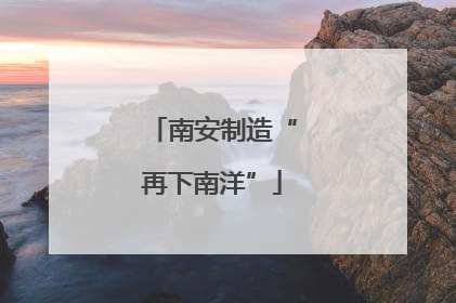 南安制造“再下南洋”
