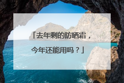 去年剩的防晒霜，今年还能用吗？