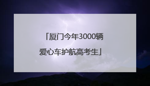 厦门今年3000辆爱心车护航高考生
