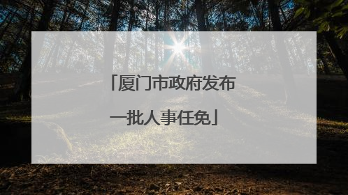 厦门市政府发布一批人事任免